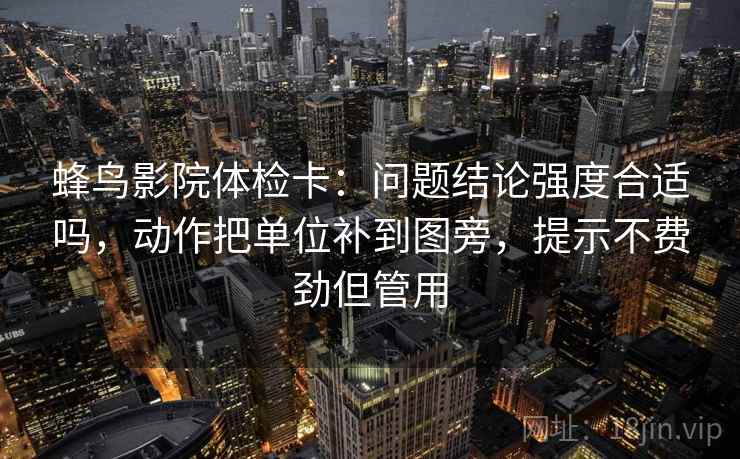 蜂鸟影院体检卡：问题结论强度合适吗，动作把单位补到图旁，提示不费劲但管用