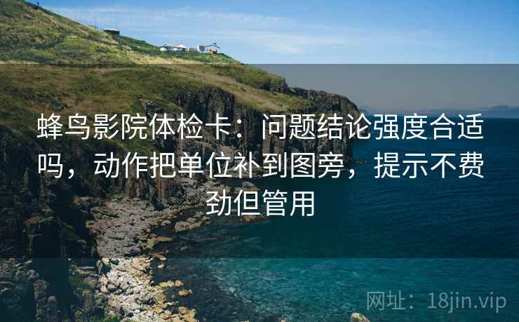 蜂鸟影院体检卡：问题结论强度合适吗，动作把单位补到图旁，提示不费劲但管用