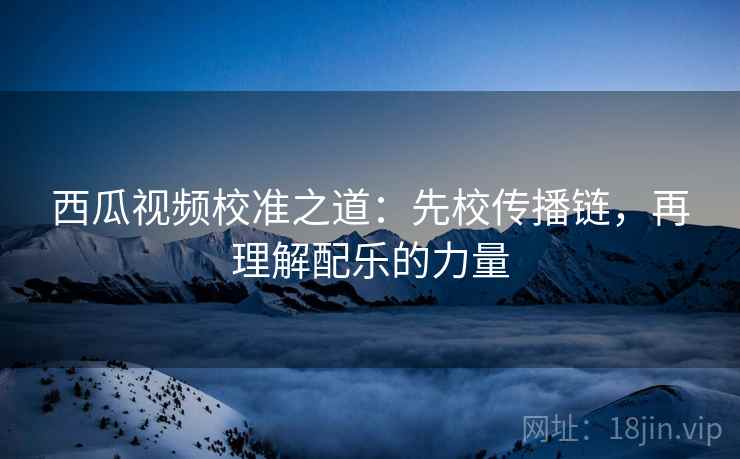 西瓜视频校准之道：先校传播链，再理解配乐的力量