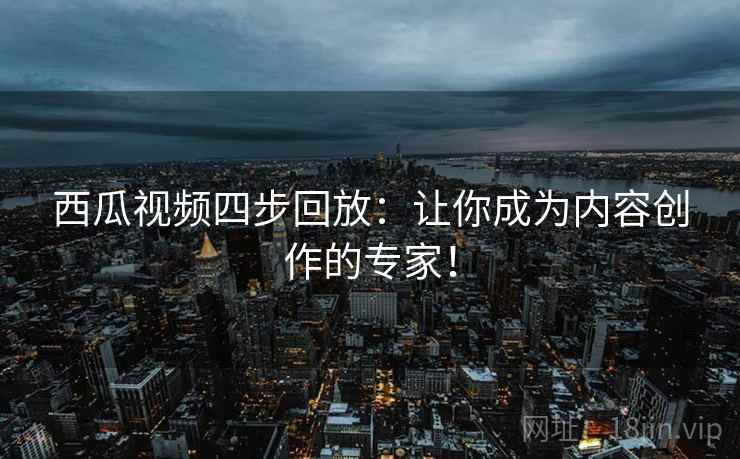 西瓜视频四步回放：让你成为内容创作的专家！