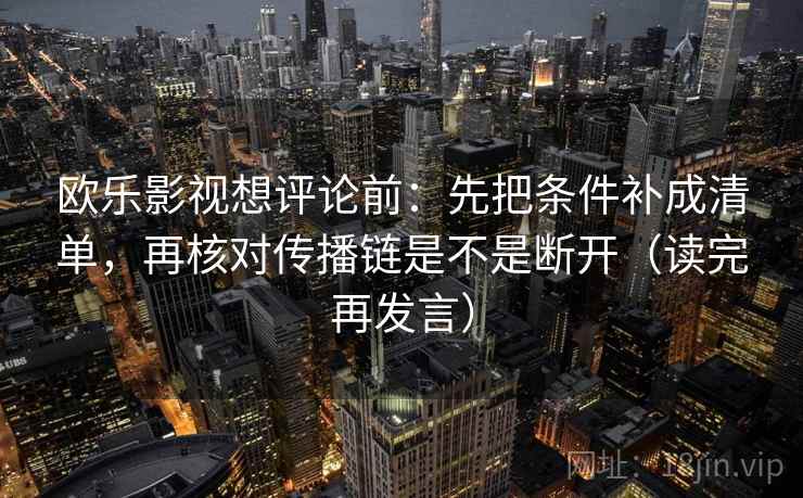 欧乐影视想评论前：先把条件补成清单，再核对传播链是不是断开（读完再发言）