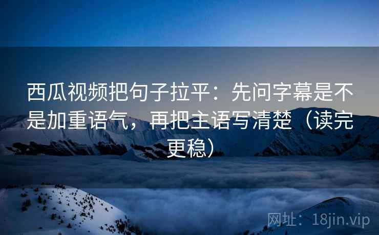 西瓜视频把句子拉平：先问字幕是不是加重语气，再把主语写清楚（读完更稳）