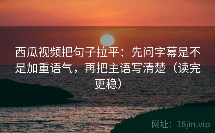 西瓜视频把句子拉平：先问字幕是不是加重语气，再把主语写清楚（读完更稳）