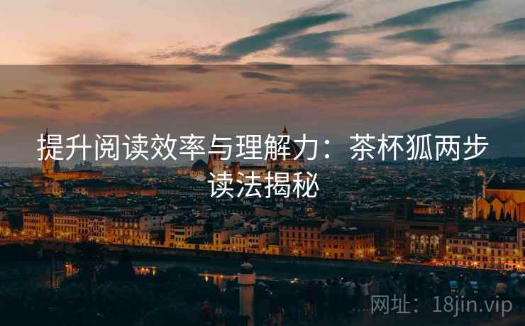 提升阅读效率与理解力：茶杯狐两步读法揭秘
