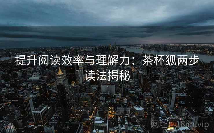 提升阅读效率与理解力：茶杯狐两步读法揭秘