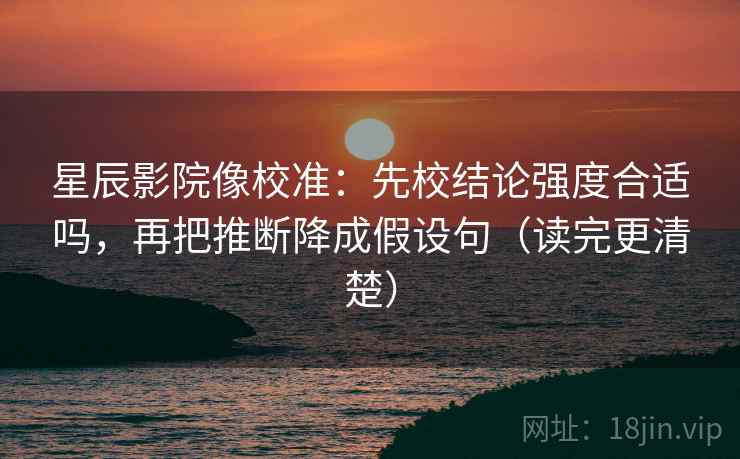 星辰影院像校准：先校结论强度合适吗，再把推断降成假设句（读完更清楚）