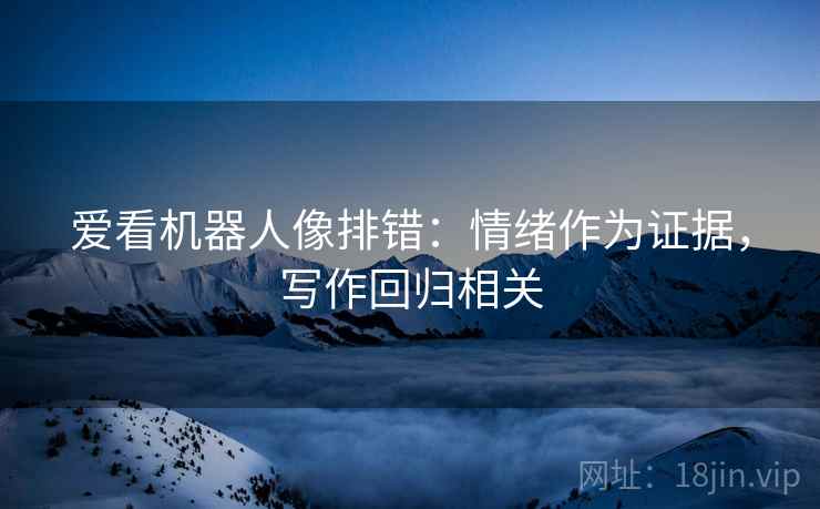 爱看机器人像排错：情绪作为证据，写作回归相关
