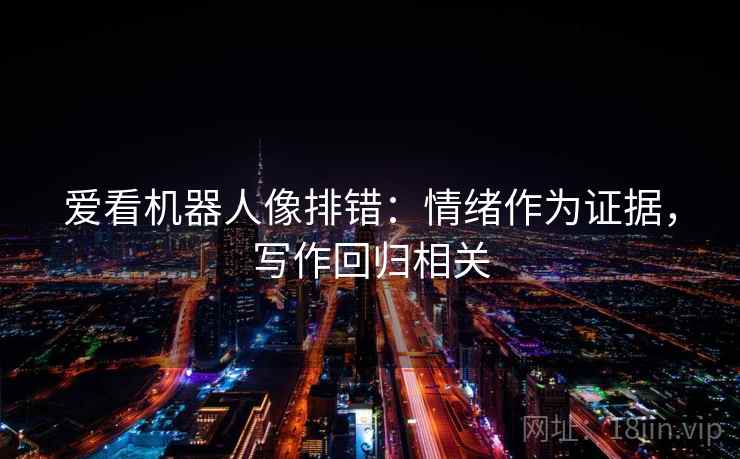 爱看机器人像排错：情绪作为证据，写作回归相关