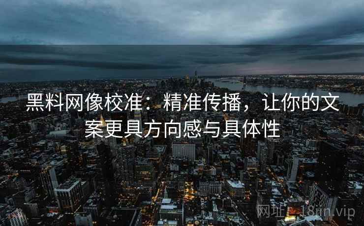 黑料网像校准：精准传播，让你的文案更具方向感与具体性