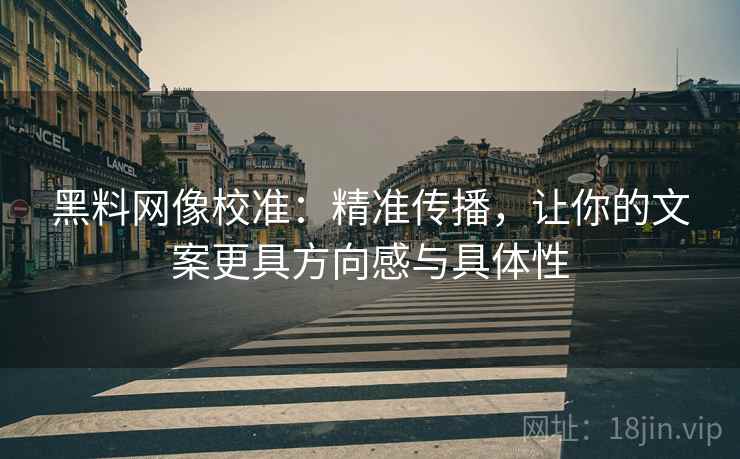 黑料网像校准：精准传播，让你的文案更具方向感与具体性