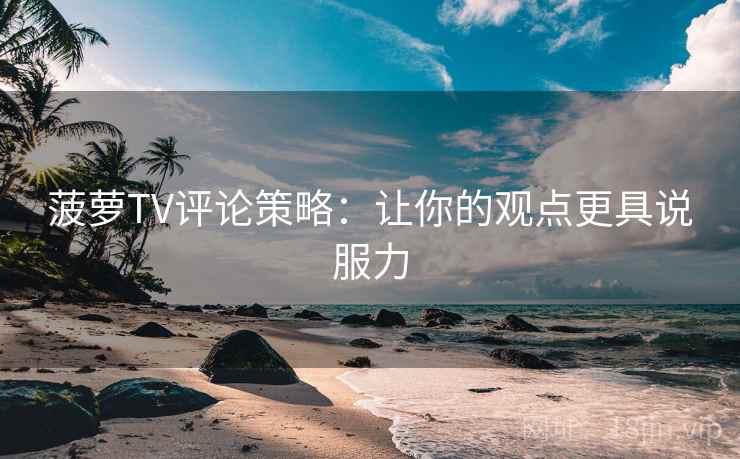 菠萝TV评论策略：让你的观点更具说服力