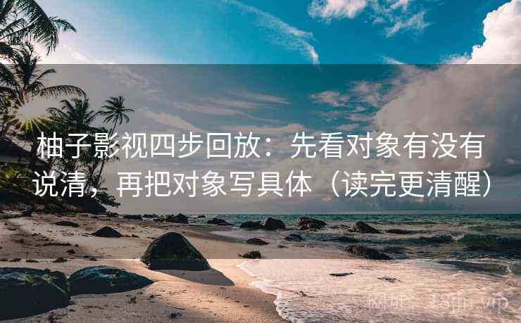 柚子影视四步回放：先看对象有没有说清，再把对象写具体（读完更清醒）