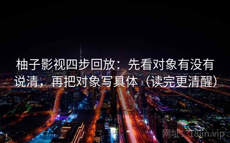 柚子影视四步回放：先看对象有没有说清，再把对象写具体（读完更清醒）