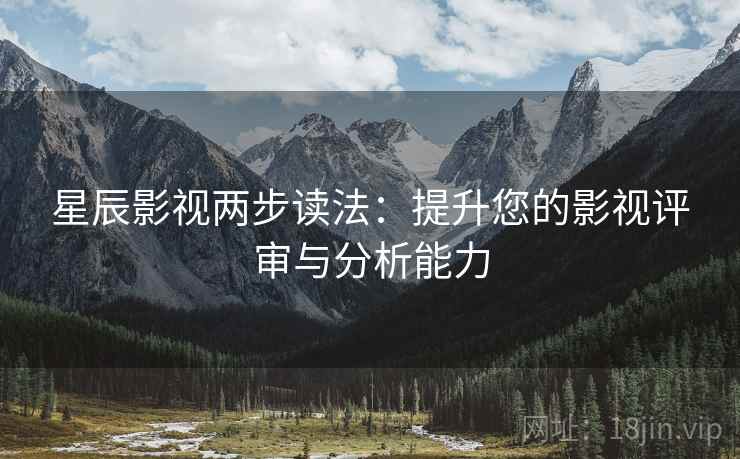 星辰影视两步读法：提升您的影视评审与分析能力