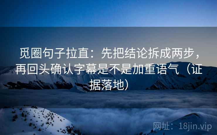 觅圈句子拉直：先把结论拆成两步，再回头确认字幕是不是加重语气（证据落地）