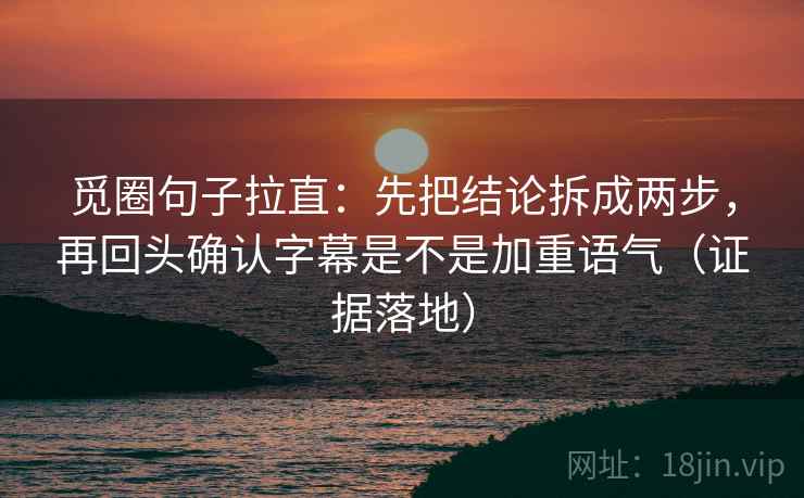 觅圈句子拉直：先把结论拆成两步，再回头确认字幕是不是加重语气（证据落地）