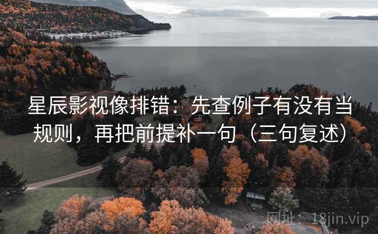星辰影视像排错：先查例子有没有当规则，再把前提补一句（三句复述）